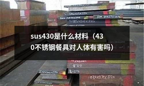 sus430是什么材料（430不銹鋼餐具對(duì)人體有害嗎）