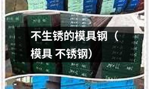 不生銹的模具鋼(模具 不銹鋼)
