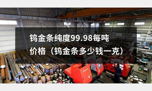 鎢金條純度99.98每噸價格（鎢金條多少錢一克）