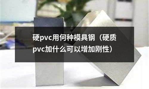 硬pvc用何種模具鋼（硬質pvc加什么可以增加剛性）