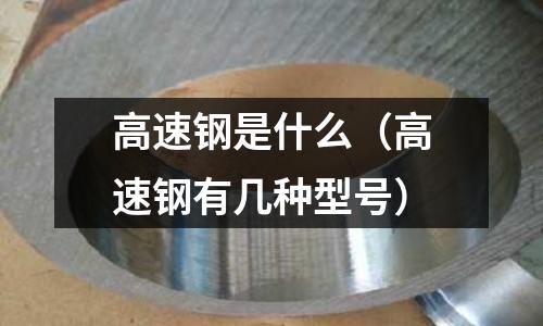 高速鋼是什么（高速鋼有幾種型號）