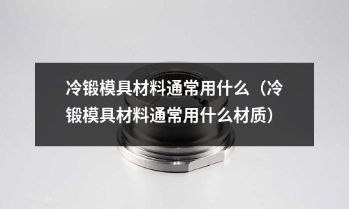 冷鍛模具材料通常用什么（冷鍛模具材料通常用什么材質）