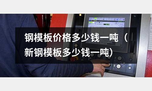 鋼模板價格多少錢一噸（新鋼模板多少錢一噸）