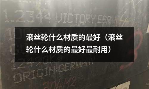 滾絲輪什么材質(zhì)的最好(滾絲輪什么材質(zhì)的最好最耐用)