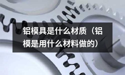 鋁模具是什么材質(鋁模是用什么材料做的)