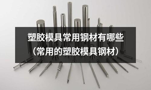 塑膠模具常用鋼材有哪些（常用的塑膠模具鋼材）