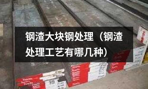 鋼渣大塊鋼處理（鋼渣處理工藝有哪幾種）