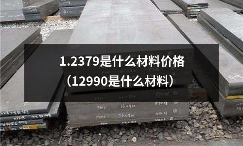 1.2379是什么材料價格(12990是什么材料)