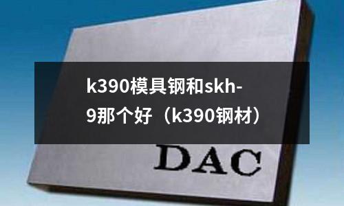 k390模具鋼和skh-9那個(gè)好（k390鋼材）