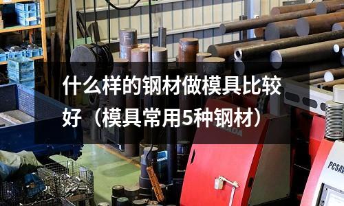 什么樣的鋼材做模具比較好（模具常用5種鋼材）
