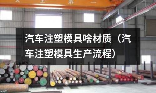 汽車注塑模具啥材質（汽車注塑模具生產流程）