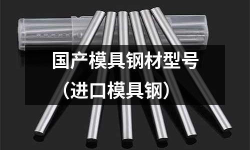 國(guó)產(chǎn)模具鋼材型號(hào)(進(jìn)口模具鋼)