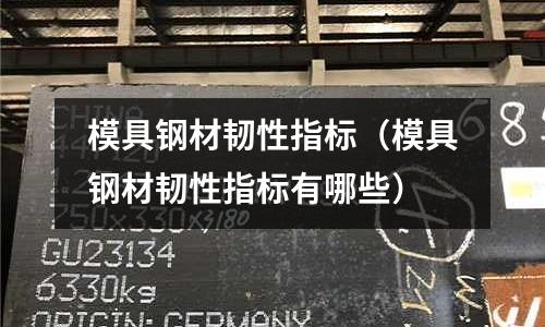 模具鋼材韌性指標（模具鋼材韌性指標有哪些）