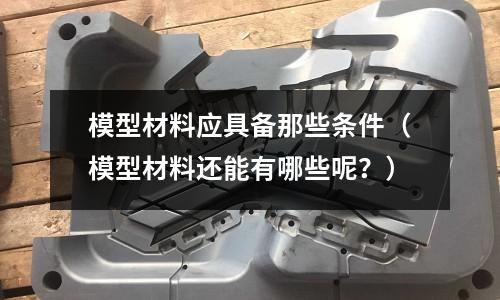模型材料應(yīng)具備那些條件（模型材料還能有哪些呢？）