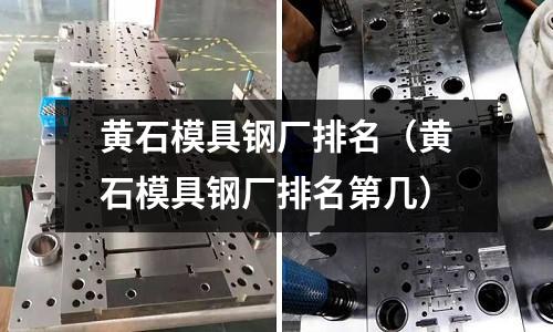 黃石模具鋼廠排名(黃石模具鋼廠排名第幾)