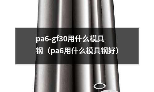 pa6-gf30用什么模具鋼（pa6用什么模具鋼好）