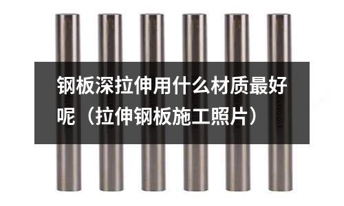 鋼板深拉伸用什么材質(zhì)最好呢（拉伸鋼板施工照片）
