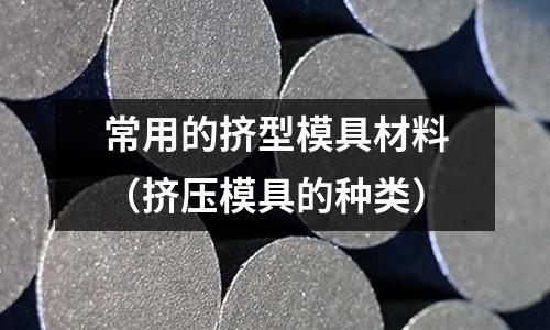 常用的擠型模具材料(擠壓模具的種類)