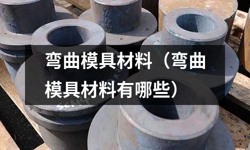 彎曲模具材料（彎曲模具材料有哪些）