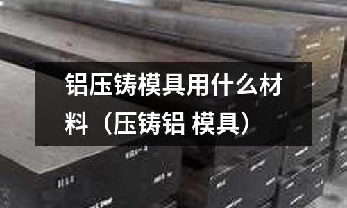 鋁壓鑄模具用什么材料（壓鑄鋁 模具）