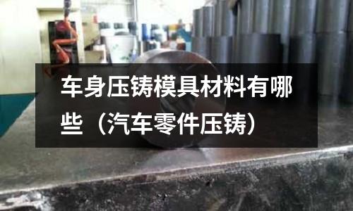 車身壓鑄模具材料有哪些（汽車零件壓鑄）