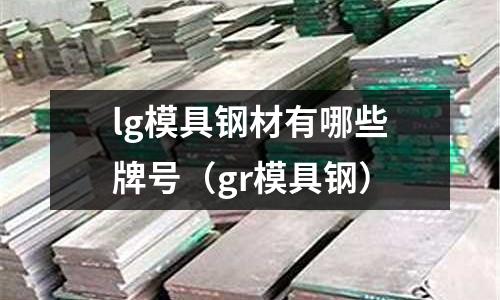 lg模具鋼材有哪些牌號（gr模具鋼）