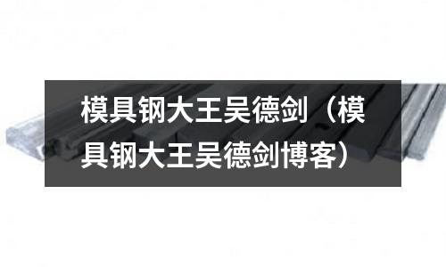 模具鋼大王吳德劍（模具鋼大王吳德劍博客）