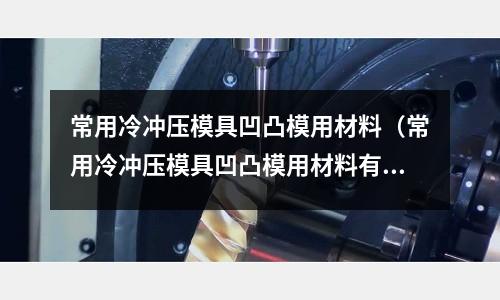 常用冷沖壓模具凹凸模用材料（常用冷沖壓模具凹凸模用材料有哪些）