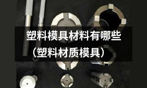 塑料模具材料有哪些（塑料材質模具）