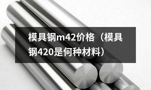 模具鋼m42價格（模具鋼420是何種材料）