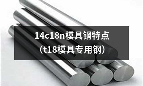 14c18n模具鋼特點(t18模具專用鋼)