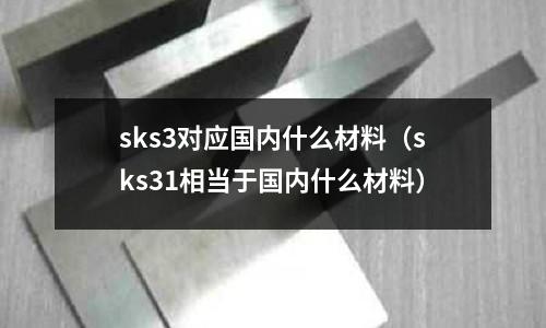 sks3對應國內什么材料（sks31相當于國內什么材料）