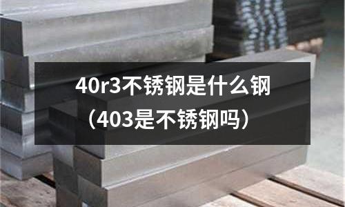 40r3不銹鋼是什么鋼（403是不銹鋼嗎）