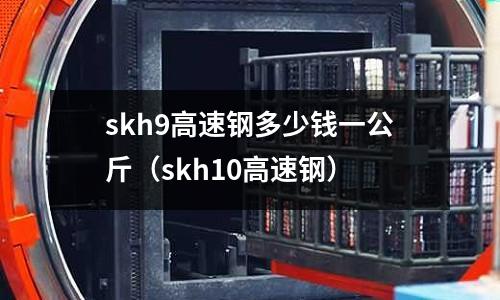 skh9高速鋼多少錢一公斤(skh10高速鋼)