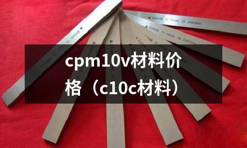 cpm10v材料價格(c10c材料)