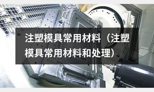 注塑模具常用材料(注塑模具常用材料和處理)