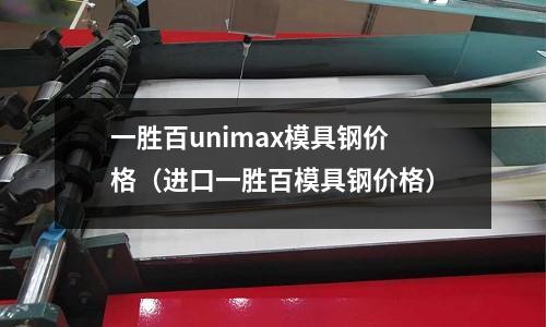 一勝百unimax模具鋼價(jià)格(進(jìn)口一勝百模具鋼價(jià)格)