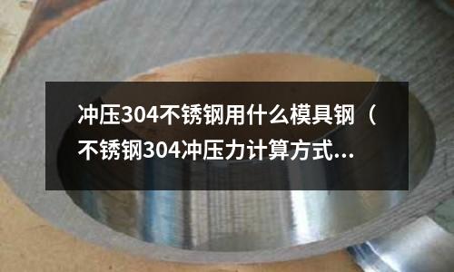 沖壓304不銹鋼用什么模具鋼(不銹鋼304沖壓力計(jì)算方式)