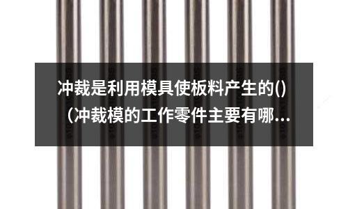沖裁是利用模具使板料產生的()(沖裁模的工作零件主要有哪三種)