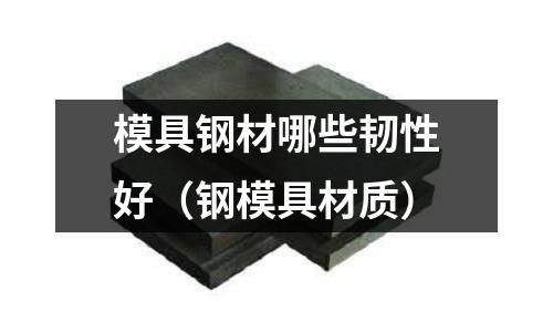 模具鋼材哪些韌性好(鋼模具材質)