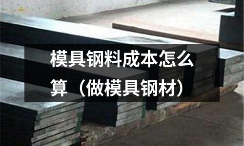 模具鋼料成本怎么算(做模具鋼材)