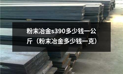 粉末冶金s390多少錢一公斤(粉末冶金多少錢一克)