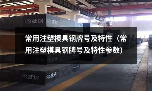 常用注塑模具鋼牌號及特性（常用注塑模具鋼牌號及特性參數）