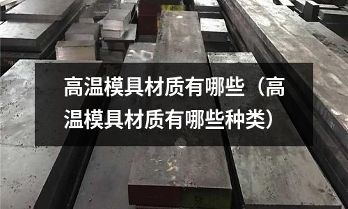 高溫模具材質有哪些（高溫模具材質有哪些種類）