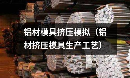 鋁材模具擠壓模擬（鋁材擠壓模具生產工藝）