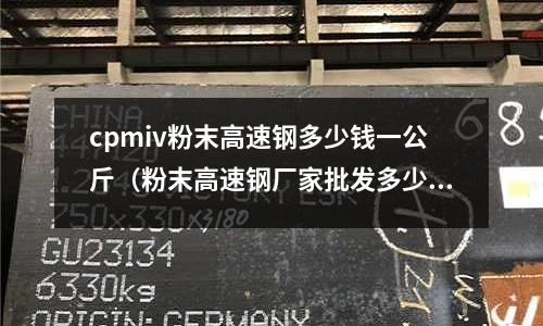 cpmiv粉末高速鋼多少錢一公斤（粉末高速鋼廠家批發多少錢）