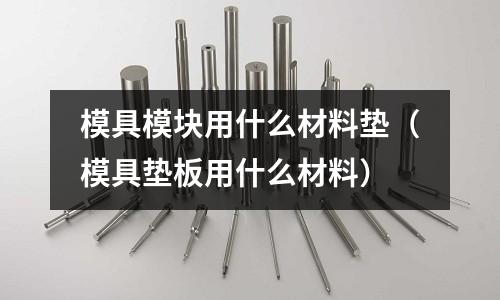 模具模塊用什么材料墊（模具墊板用什么材料）