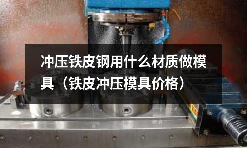 沖壓鐵皮鋼用什么材質做模具（鐵皮沖壓模具價格）