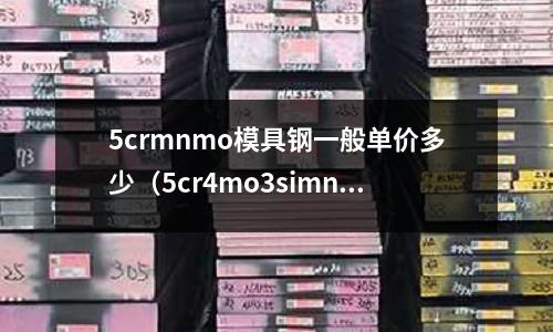 5crmnmo模具鋼一般單價多少（5cr4mo3simnval模具鋼）
