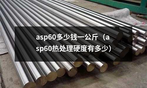 asp60多少錢一公斤（asp60熱處理硬度有多少）